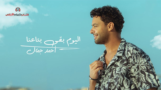 كلمات اغنية اليوم بقى بتاعنا احمد جمال مكتوبة